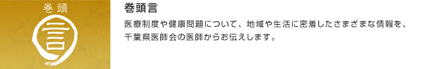 巻頭言／医療制度や健康問題について、地域や生活に密着したさまざまな情報を、千葉県医師会の医師からお伝えします。