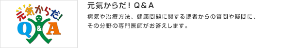 元気からだ！Q＆A／病気や治療方法、健康問題に関する読者からの質問や疑問に、その分野の専門医師がお答えします。