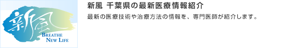 新風 千葉県の最新医療情報紹介／最新の医療技術や治療方法の情報を、専門医師が紹介します。