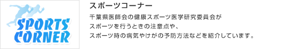 スポーツコーナー／千葉県医師会の健康スポーツ医学研究委員会がスポーツを行うときの注意点や、スポーツ時の病気やけがの予防方法などを紹介しています。