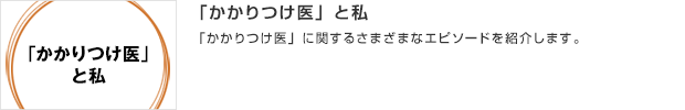 「かかりつけ医」と私／「かかりつけ医」に関するさまざまなエピソードを紹介します。