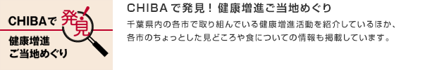 CHIBAで発見! 健康増進ご当地めぐり／千葉県内の各市で取り組んでいる健康増進活動を紹介しているほか、各市のちょっとした見どころや食についての情報も掲載しています。