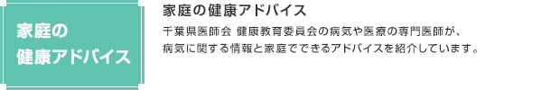 家庭の健康アドバイス／千葉県医師会 健康教育委員会の病気や医療の専門医師が、病気に関する情報と家庭でできるアドバイスを紹介しています。