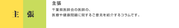 主張／千葉県医師会の医師の、医療や健康問題に関するご意見を紹介するコラムです。