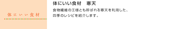 体にいい食材　寒天／食物繊維の王様とも呼ばれる寒天を利用した、四季のレシピを紹介します。