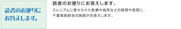 読者のお便りにお答えします。／ミレニアムに寄せられた医療や病気などの疑問や質問に、千葉県医師会の医師がお答えします。