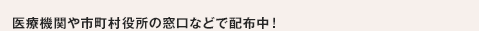 医療機関や市町村役所の窓口などで配布中！