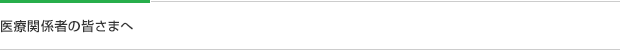 医療関係者の皆さまへ