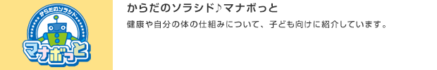 からだのソラシド♪マナボっと／健康や自分の体の仕組みについて、子ども向けに紹介しています。