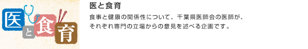 医と食育／食事と健康の関係性について、千葉県医師会の医師が、それぞれ専門の立場からの意見を述べる企画です。