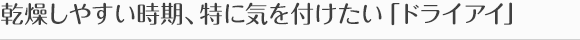 乾燥しやすい時期、特に気を付けたい「ドライアイ」