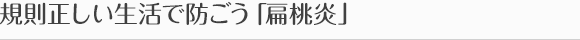 規則正しい生活で防ごう「扁桃炎」