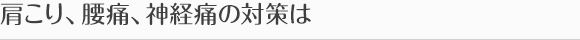 肩こり、腰痛、神経痛の対策は