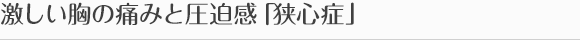 激しい胸の痛みと圧迫感「狭心症」