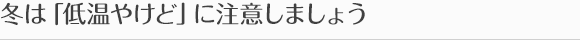 冬は「低温やけど」に注意しましょう