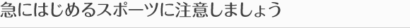 急にはじめるスポーツに注意しましょう