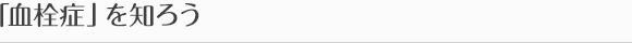 「血栓症」を知ろう