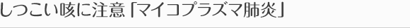 しつこい咳に注意「マイコプラズマ肺炎」