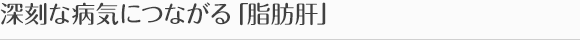 深刻な病気につながる「脂肪肝」