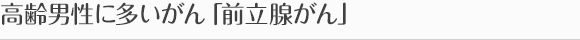 高齢男性に多いがん「前立腺がん」