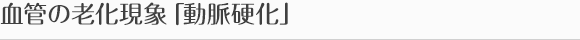 血管の老化現象「動脈硬化」