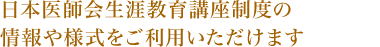 日本医師会生涯教育講座制度の情報や様式をご利用いただけます