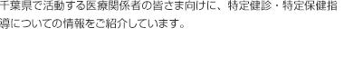 千葉県で活動する医療関係者の皆さま向けに、特定健診・特定保健指導についての情報をご紹介しています。カテゴリーごとに、ダウンロードページにお進みください。