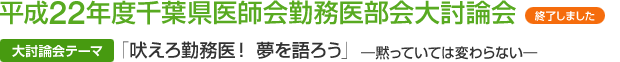 平成22年度千葉県医師会勤務医部会大討論会 ≪大討論会テーマ≫「吠えろ勤務医！夢を語ろう」―黙っていては変わらない―