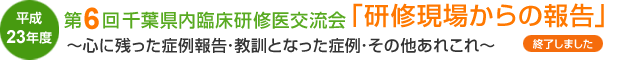 平成23年度第6回千葉県内臨床研修医交流会 「研修現場からの報告」 ～心に残った症例報告･教訓となった症例･その他あれこれ～