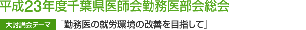 平成23年度千葉県医師会勤務医部会総会 ≪大討論会テーマ≫「勤務医の就労環境の改善を目指して」