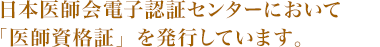 日本医師会電子認証センターにおいて「医師資格証」を発行しています。