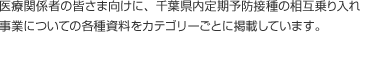 医療関係者の皆さま向けに、千葉県内定期予防接種の相互乗り入れ事業についての各種資料をカテゴリーごとに掲載しています。